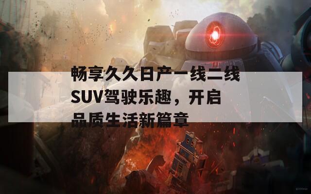 畅享久久日产一线二线SUV驾驶乐趣，开启品质生活新篇章