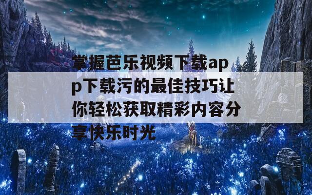 掌握芭乐视频下载app下载污的最佳技巧让你轻松获取精彩内容分享快乐时光