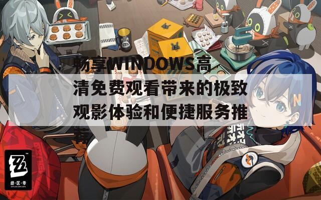 畅享WINDOWS高清免费观看带来的极致观影体验和便捷服务推荐