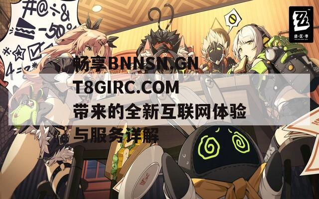 畅享BNNSN.GNT8GIRC.COM带来的全新互联网体验与服务详解