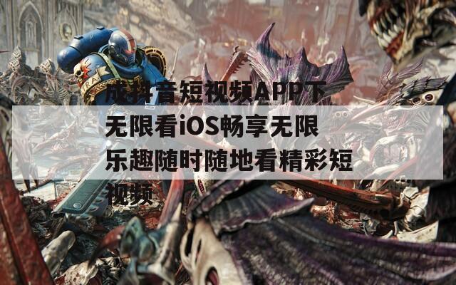 成抖音短视频APP下无限看iOS畅享无限乐趣随时随地看精彩短视频