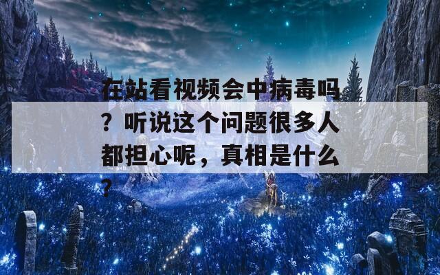 在站看视频会中病毒吗？听说这个问题很多人都担心呢，真相是什么？