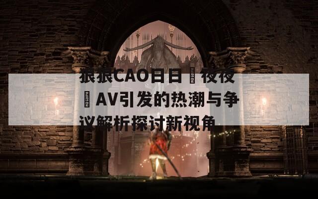 狠狠CAO日日穞夜夜穞AV引发的热潮与争议解析探讨新视角