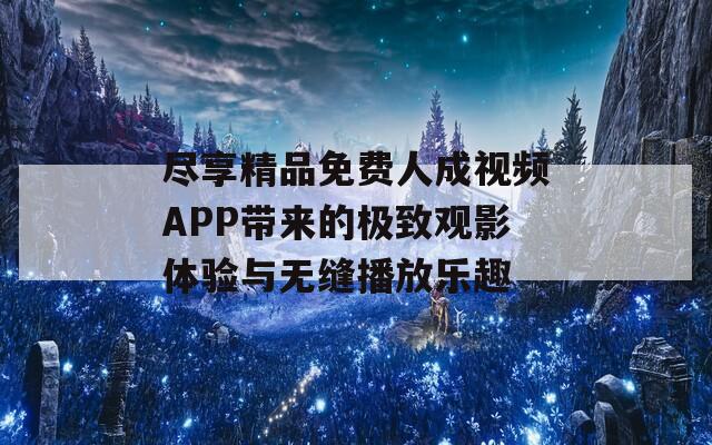 尽享精品免费人成视频APP带来的极致观影体验与无缝播放乐趣