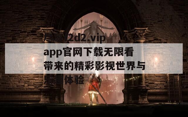 尽享f2d2.vipapp官网下载无限看带来的精彩影视世界与乐趣体验