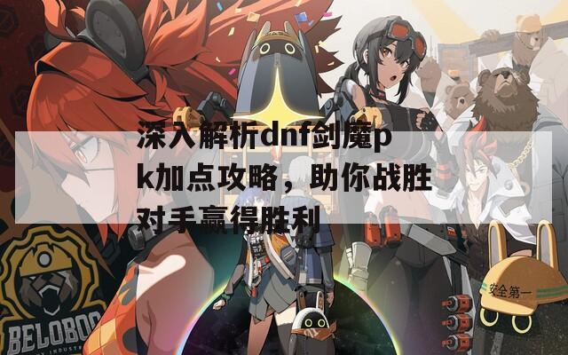 深入解析dnf剑魔pk加点攻略，助你战胜对手赢得胜利