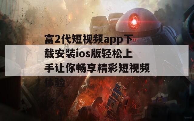 富2代短视频app下载安装ios版轻松上手让你畅享精彩短视频体验