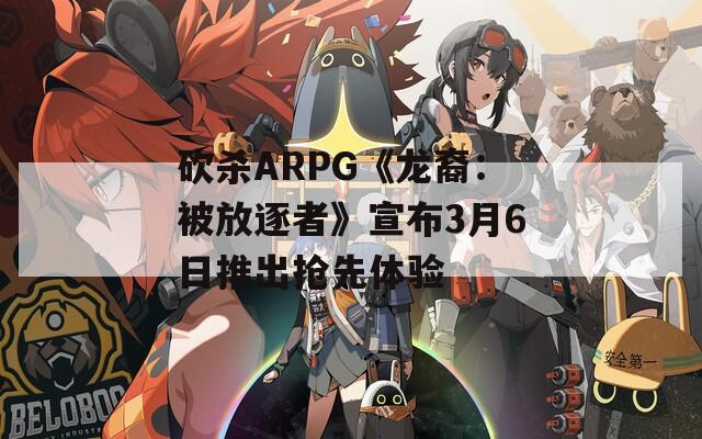 砍杀ARPG《龙裔：被放逐者》宣布3月6日推出抢先体验