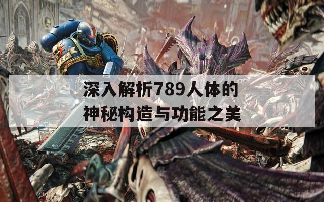 深入解析789人体的神秘构造与功能之美