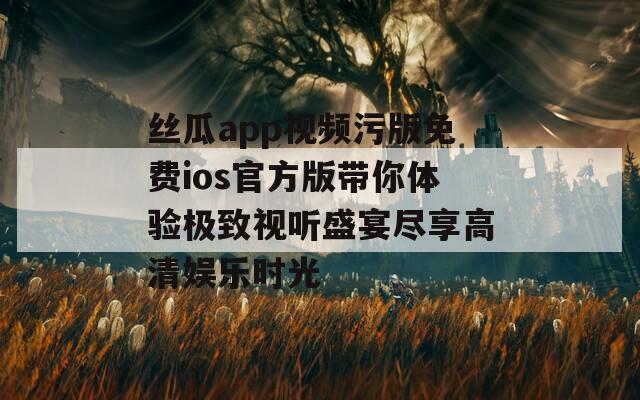 丝瓜app视频污版免费ios官方版带你体验极致视听盛宴尽享高清娱乐时光