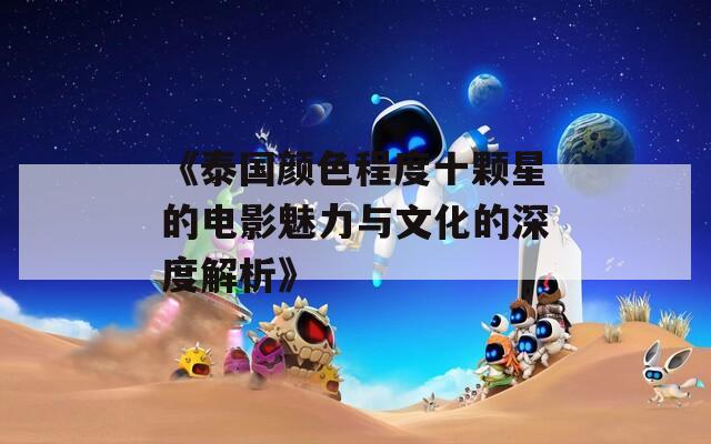 《泰国颜色程度十颗星的电影魅力与文化的深度解析》