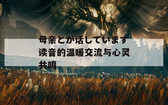 母亲とが话しています读音的温暖交流与心灵共鸣