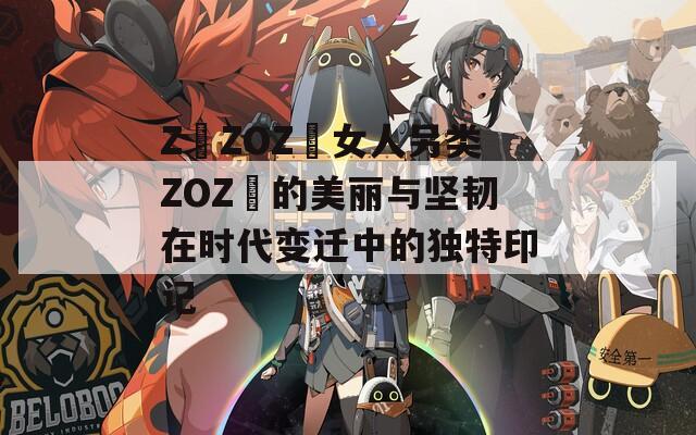 Z〇ZOZ〇女人另类ZOZ〇的美丽与坚韧在时代变迁中的独特印记