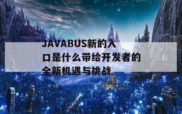 JAVABUS新的入口是什么带给开发者的全新机遇与挑战