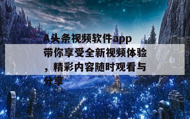 A头条视频软件app带你享受全新视频体验，精彩内容随时观看与分享