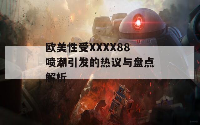 欧美性受XXXX88喷潮引发的热议与盘点解析