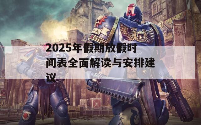 2025年假期放假时间表全面解读与安排建议