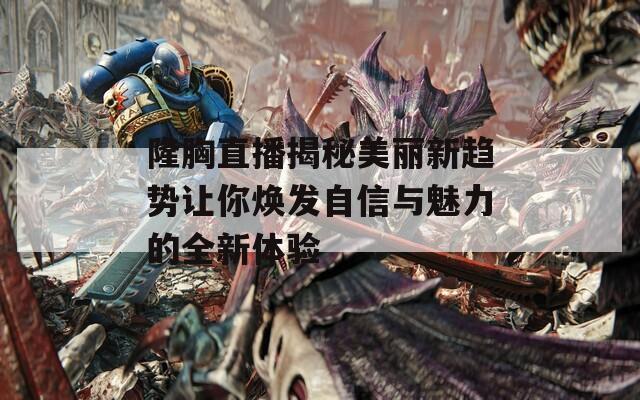 隆胸直播揭秘美丽新趋势让你焕发自信与魅力的全新体验