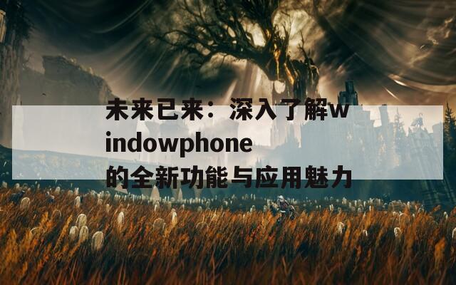 未来已来：深入了解windowphone的全新功能与应用魅力