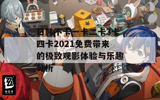 日韩不卡一卡二卡3卡四卡2021免费带来的极致观影体验与乐趣分析