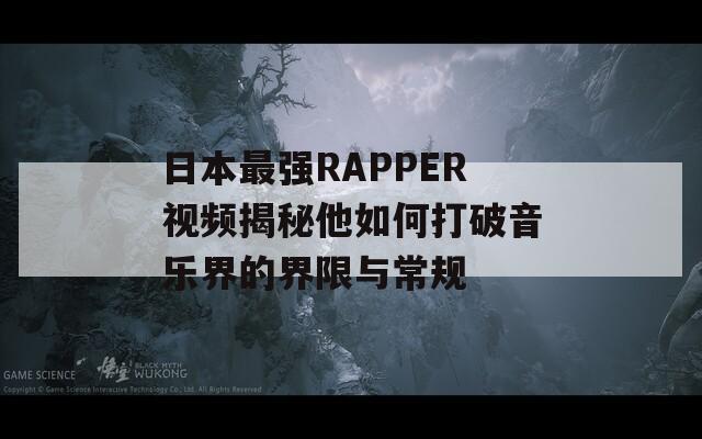 日本最强RAPPER视频揭秘他如何打破音乐界的界限与常规