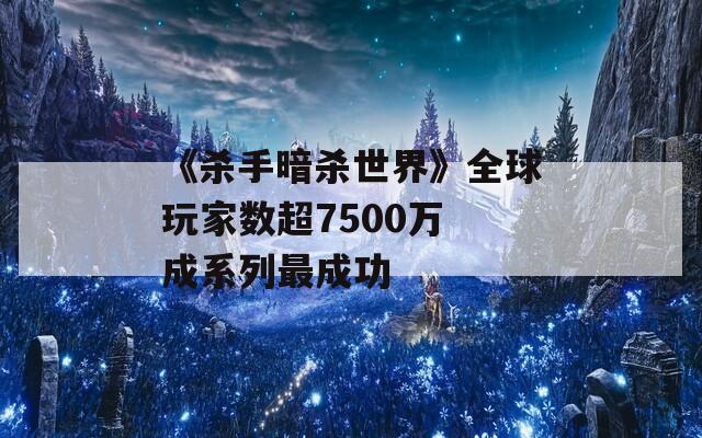 《杀手暗杀世界》全球玩家数超7500万 成系列最成功