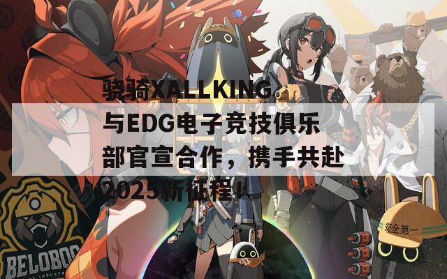 骁骑XALLKING与EDG电子竞技俱乐部官宣合作，携手共赴2025新征程！