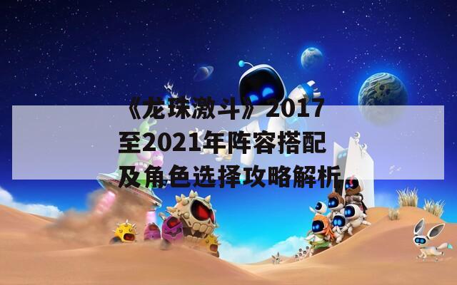 《龙珠激斗》2017至2021年阵容搭配及角色选择攻略解析