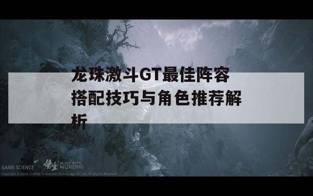 龙珠激斗GT最佳阵容搭配技巧与角色推荐解析