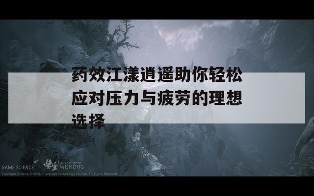 药效江漾逍遥助你轻松应对压力与疲劳的理想选择