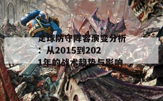 足球防守阵容演变分析：从2015到2021年的战术趋势与影响