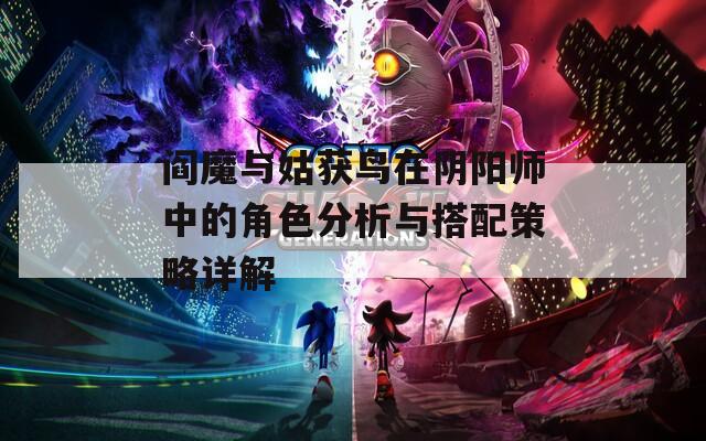 阎魔与姑获鸟在阴阳师中的角色分析与搭配策略详解