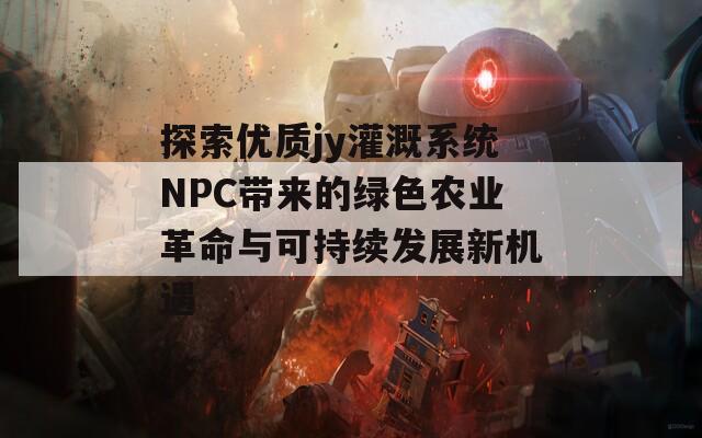 探索优质jy灌溉系统NPC带来的绿色农业革命与可持续发展新机遇