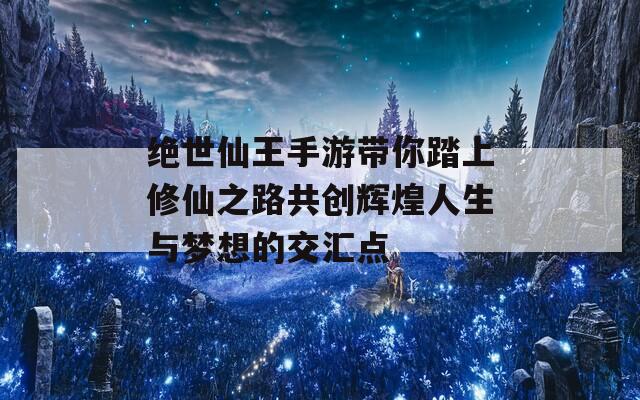 绝世仙王手游带你踏上修仙之路共创辉煌人生与梦想的交汇点