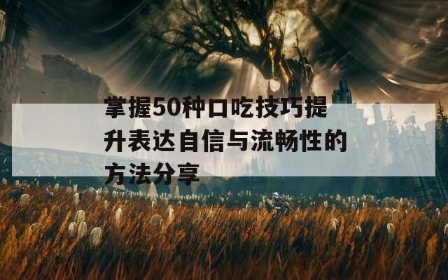 掌握50种口吃技巧提升表达自信与流畅性的方法分享