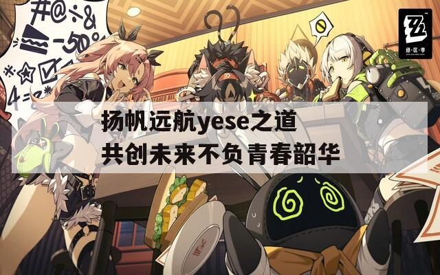 扬帆远航yese之道共创未来不负青春韶华