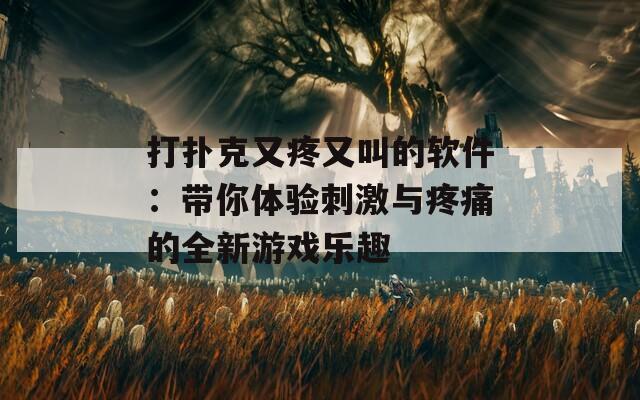 打扑克又疼又叫的软件：带你体验刺激与疼痛的全新游戏乐趣