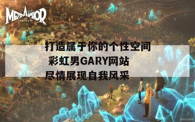 打造属于你的个性空间 彩虹男GARY网站尽情展现自我风采