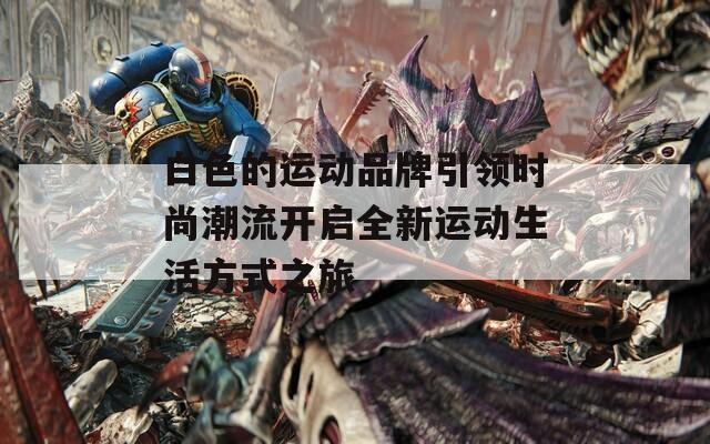 白色的运动品牌引领时尚潮流开启全新运动生活方式之旅