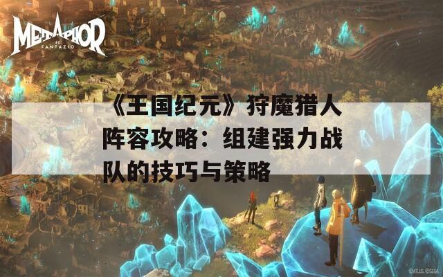 《王国纪元》狩魔猎人阵容攻略：组建强力战队的技巧与策略