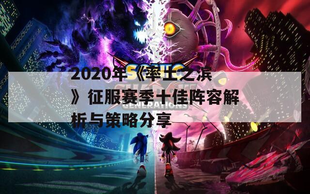 2020年《率土之滨》征服赛季十佳阵容解析与策略分享