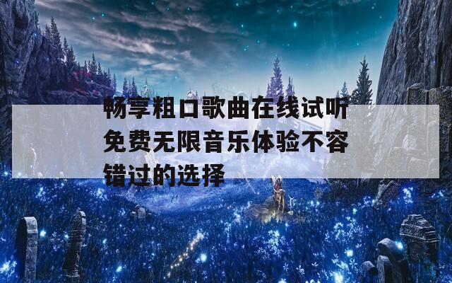 畅享粗口歌曲在线试听免费无限音乐体验不容错过的选择