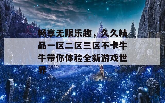 畅享无限乐趣，久久精品一区二区三区不卡牛牛带你体验全新游戏世界