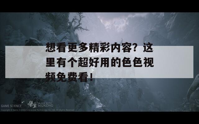 想看更多精彩内容？这里有个超好用的色色视频免费看！