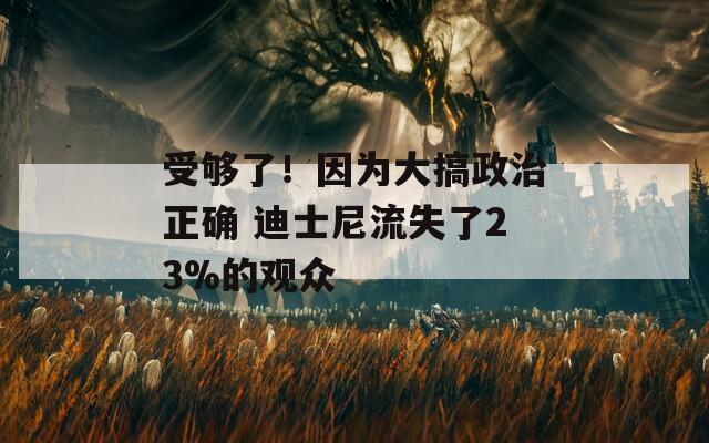 受够了！因为大搞政治正确 迪士尼流失了23%的观众