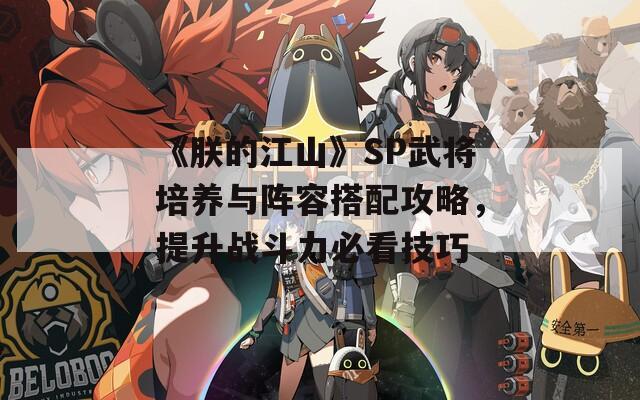 《朕的江山》SP武将培养与阵容搭配攻略，提升战斗力必看技巧