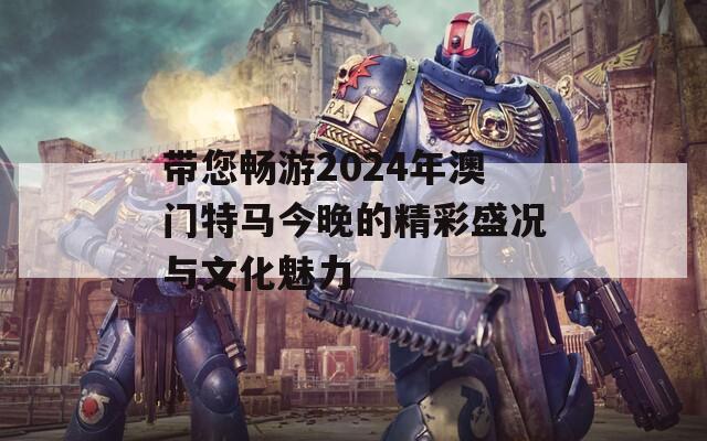 带您畅游2024年澳门特马今晚的精彩盛况与文化魅力