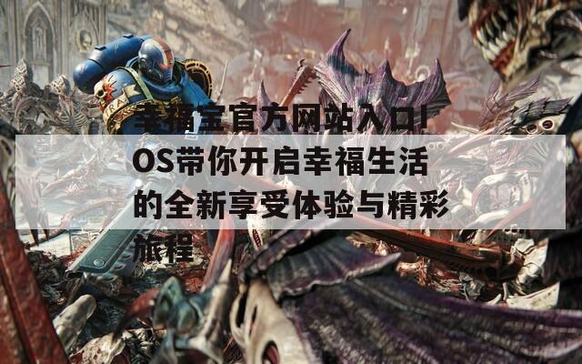 幸福宝官方网站入口IOS带你开启幸福生活的全新享受体验与精彩旅程