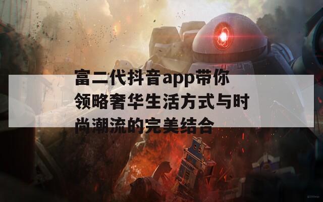 富二代抖音app带你领略奢华生活方式与时尚潮流的完美结合