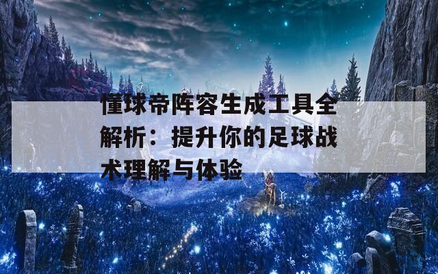 懂球帝阵容生成工具全解析：提升你的足球战术理解与体验